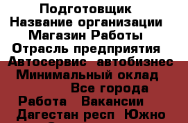 Подготовщик › Название организации ­ Магазин Работы › Отрасль предприятия ­ Автосервис, автобизнес › Минимальный оклад ­ 45 000 - Все города Работа » Вакансии   . Дагестан респ.,Южно-Сухокумск г.